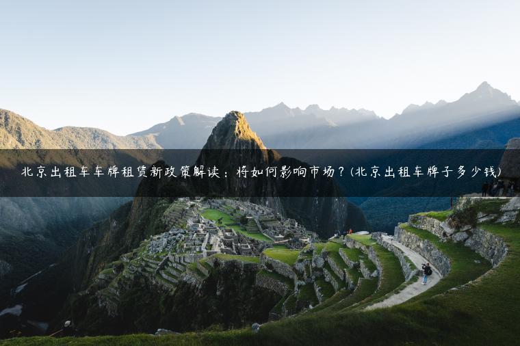 北京出租车车牌租赁新政策解读：将如何影响市场？(北京出租车牌子多少钱)