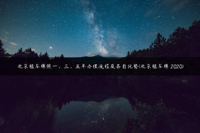 北京租车牌照一、三、五年办理流程及各自优势(北京租车牌 2020)