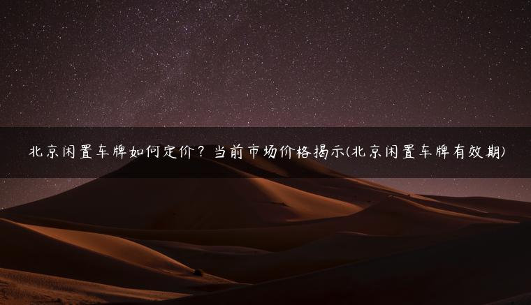 北京闲置车牌如何定价？当前市场价格揭示(北京闲置车牌有效期)