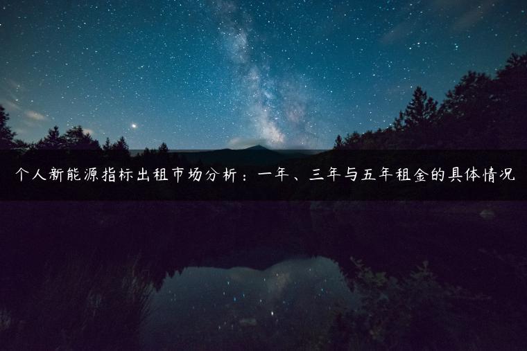 个人新能源指标出租市场分析：一年、三年与五年租金的具体情况