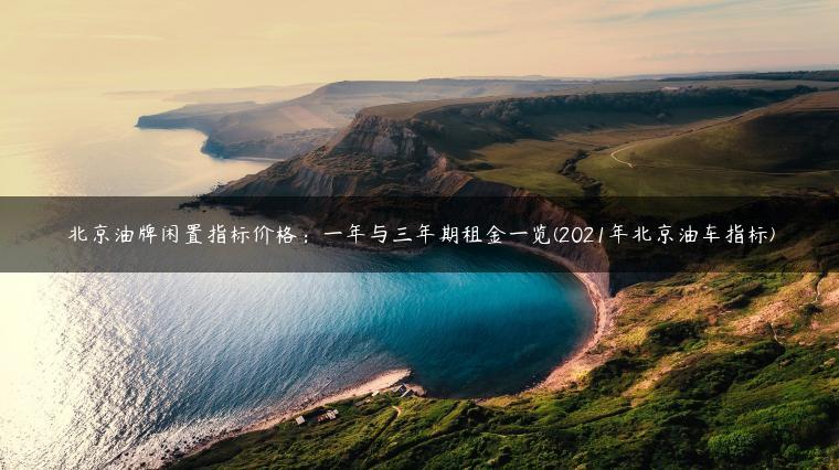 北京油牌闲置指标价格：一年与三年期租金一览(2021年北京油车指标)