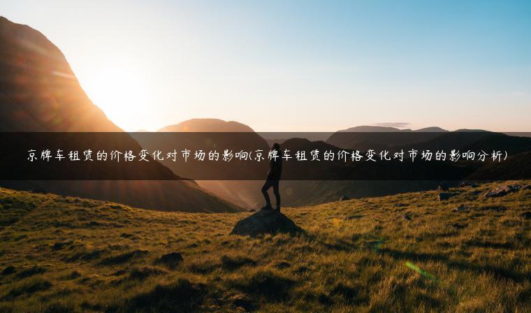 京牌车租赁的价格变化对市场的影响(京牌车租赁的价格变化对市场的影响分析)