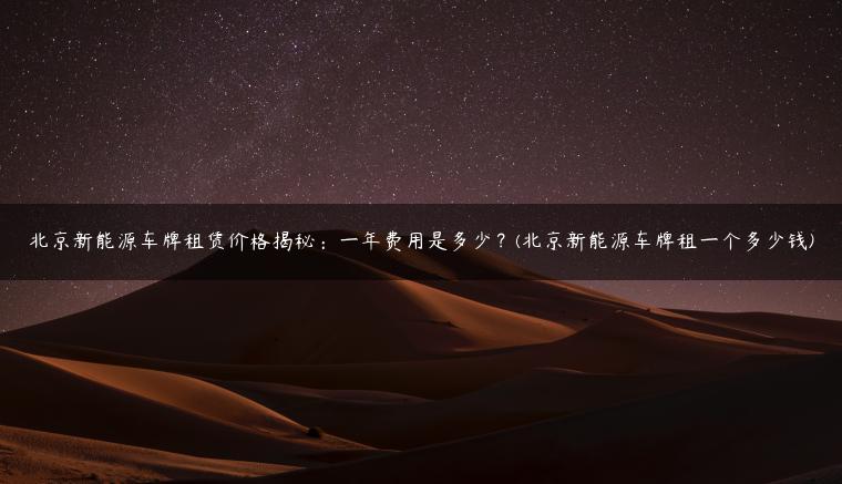 北京新能源车牌租赁价格揭秘：一年费用是多少？(北京新能源车牌租一个多少钱)