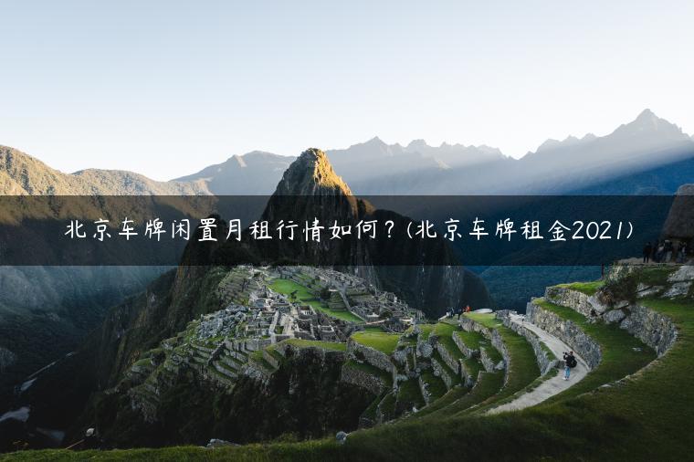 北京车牌闲置月租行情如何？(北京车牌租金2021)