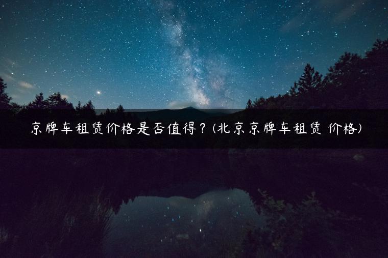 京牌车租赁价格是否值得？(北京京牌车租赁 价格)