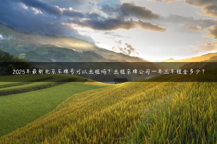 2025年最新北京车牌号可以出租吗？出租京牌公司一年三年租金多少？