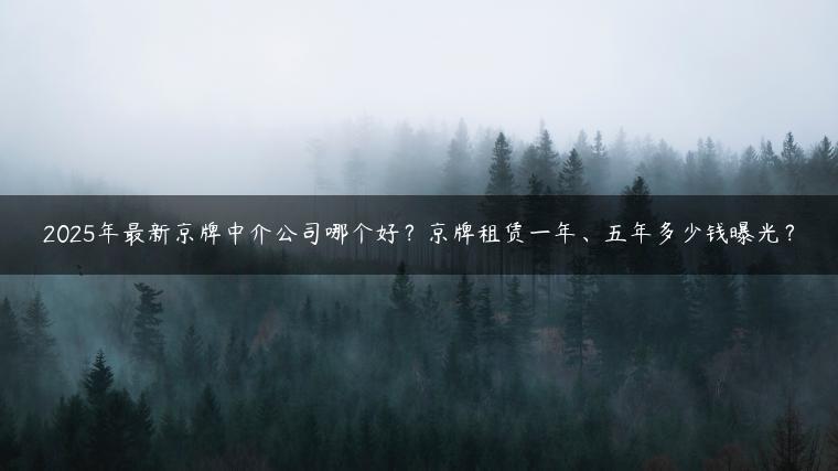 2025年最新京牌中介公司哪个好？京牌租赁一年、五年多少钱曝光？