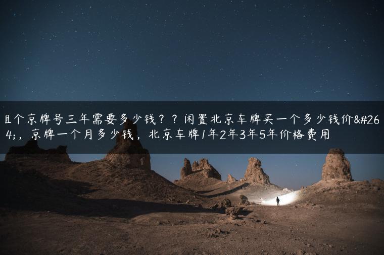 租个京牌号三年需要多少钱？？闲置北京车牌买一个多少钱价格，京牌一个月多少钱，北京车牌1年2年3年5年价格费用