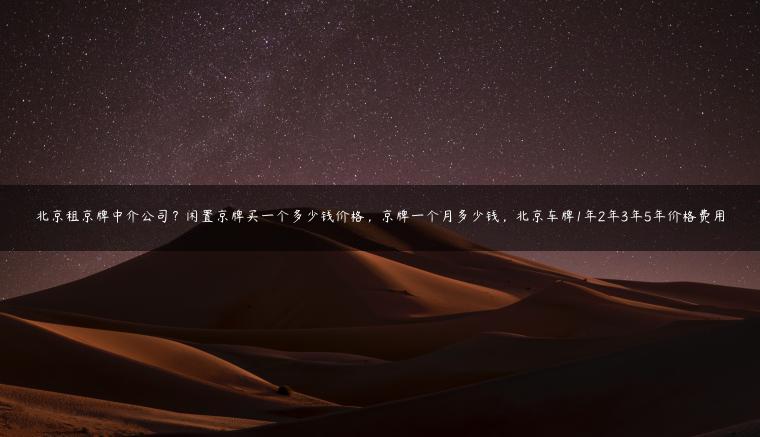 北京租京牌中介公司？闲置京牌买一个多少钱价格，京牌一个月多少钱，北京车牌1年2年3年5年价格费用