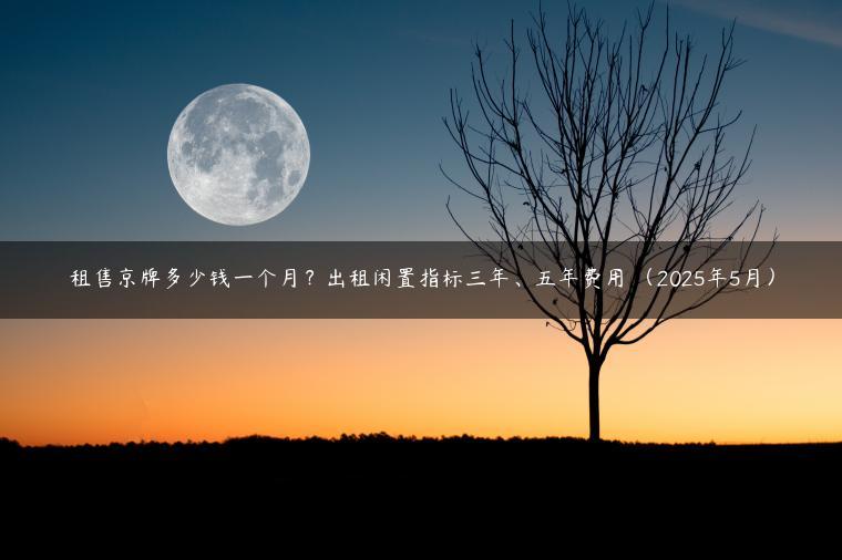 租售京牌多少钱一个月？出租闲置指标三年、五年费用 （2025年5月）