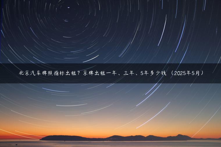 北京汽车牌照指标出租？京牌出租一年、三年、5年多少钱 （2025年5月）