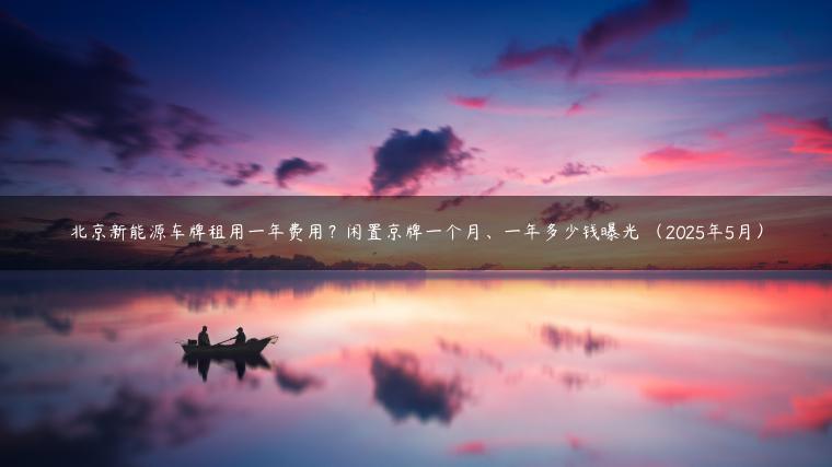 北京新能源车牌租用一年费用？闲置京牌一个月、一年多少钱曝光 （2025年5月）